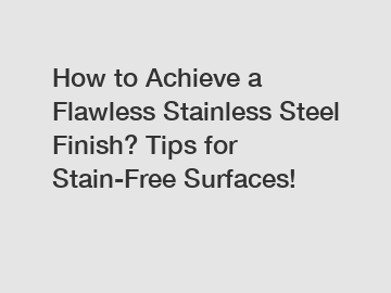 How to Achieve a Flawless Stainless Steel Finish? Tips for Stain-Free Surfaces!