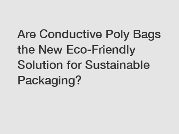 Are Conductive Poly Bags the New Eco-Friendly Solution for Sustainable Packaging?