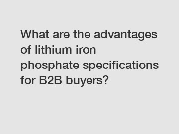 What are the advantages of lithium iron phosphate specifications for B2B buyers?