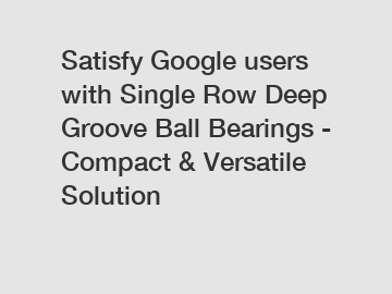 Satisfy Google users with Single Row Deep Groove Ball Bearings - Compact & Versatile Solution