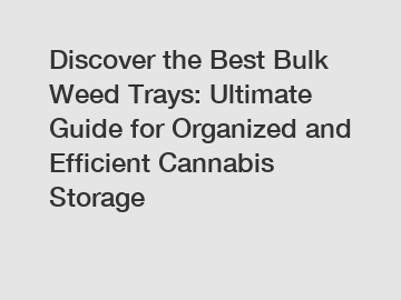 Discover the Best Bulk Weed Trays: Ultimate Guide for Organized and Efficient Cannabis Storage