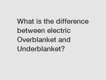What is the difference between electric Overblanket and Underblanket?