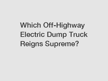 Which Off-Highway Electric Dump Truck Reigns Supreme?