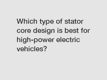 Which type of stator core design is best for high-power electric vehicles?