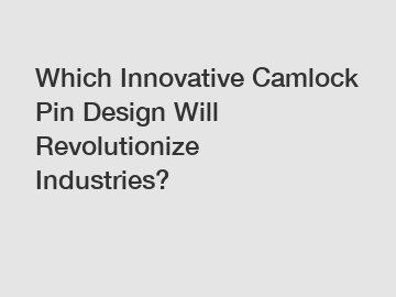 Which Innovative Camlock Pin Design Will Revolutionize Industries?