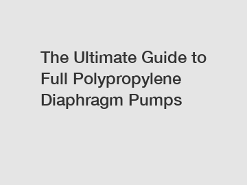 The Ultimate Guide to Full Polypropylene Diaphragm Pumps