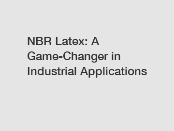 NBR Latex: A Game-Changer in Industrial Applications