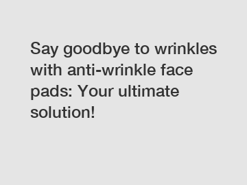 Say goodbye to wrinkles with anti-wrinkle face pads: Your ultimate solution!