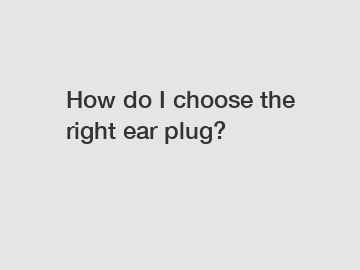 How do I choose the right ear plug?