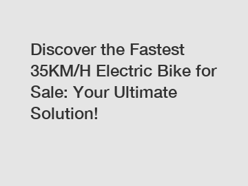 Discover the Fastest 35KM/H Electric Bike for Sale: Your Ultimate Solution!