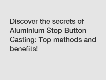 Discover the secrets of Aluminium Stop Button Casting: Top methods and benefits!