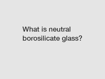 What is neutral borosilicate glass?