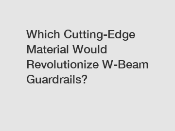 Which Cutting-Edge Material Would Revolutionize W-Beam Guardrails?