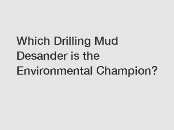 Which Drilling Mud Desander is the Environmental Champion?