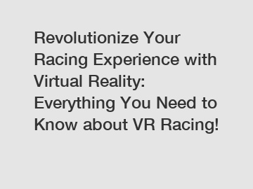 Revolutionize Your Racing Experience with Virtual Reality: Everything You Need to Know about VR Racing!
