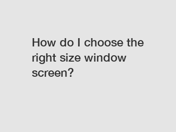 How do I choose the right size window screen?