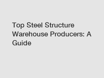 Top Steel Structure Warehouse Producers: A Guide
