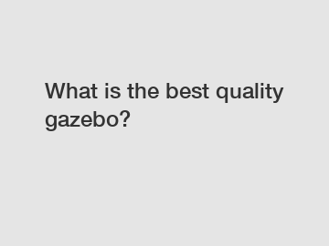 What is the best quality gazebo?