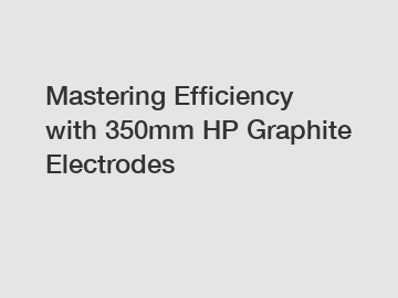 Mastering Efficiency with 350mm HP Graphite Electrodes