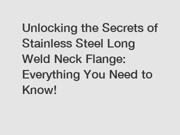 Unlocking the Secrets of Stainless Steel Long Weld Neck Flange: Everything You Need to Know!