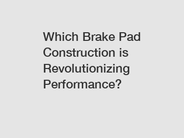 Which Brake Pad Construction is Revolutionizing Performance?