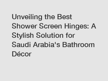 Unveiling the Best Shower Screen Hinges: A Stylish Solution for Saudi Arabia's Bathroom Décor