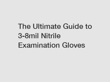 The Ultimate Guide to 3-8mil Nitrile Examination Gloves