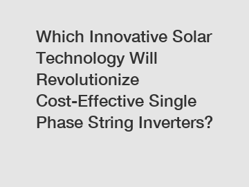 Which Innovative Solar Technology Will Revolutionize Cost-Effective Single Phase String Inverters?