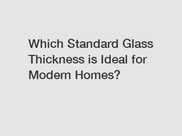 Which Standard Glass Thickness is Ideal for Modern Homes?