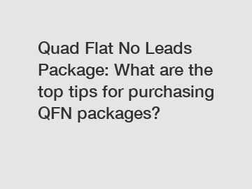 Quad Flat No Leads Package: What are the top tips for purchasing QFN packages?