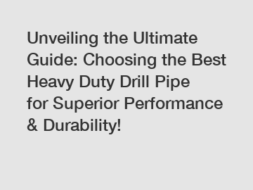 Unveiling the Ultimate Guide: Choosing the Best Heavy Duty Drill Pipe for Superior Performance & Durability!