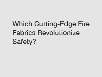 Which Cutting-Edge Fire Fabrics Revolutionize Safety?