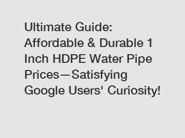 Ultimate Guide: Affordable & Durable 1 Inch HDPE Water Pipe Prices—Satisfying Google Users' Curiosity!