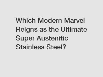 Which Modern Marvel Reigns as the Ultimate Super Austenitic Stainless Steel?