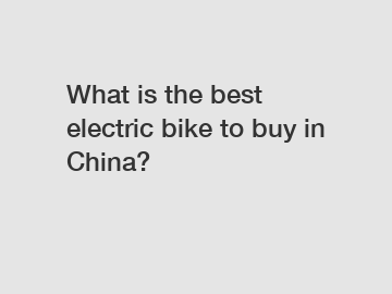 What is the best electric bike to buy in China?