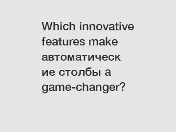 Which innovative features make автоматические столбы a game-changer?