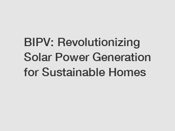 BIPV: Revolutionizing Solar Power Generation for Sustainable Homes
