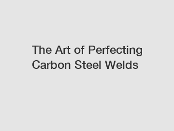The Art of Perfecting Carbon Steel Welds