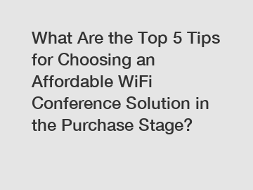 What Are the Top 5 Tips for Choosing an Affordable WiFi Conference Solution in the Purchase Stage?