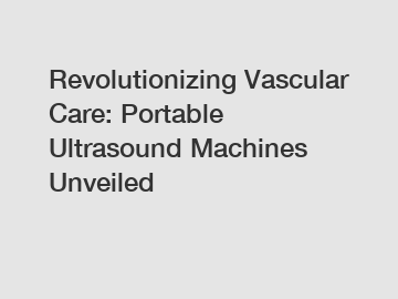 Revolutionizing Vascular Care: Portable Ultrasound Machines Unveiled