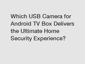 Which USB Camera for Android TV Box Delivers the Ultimate Home Security Experience?