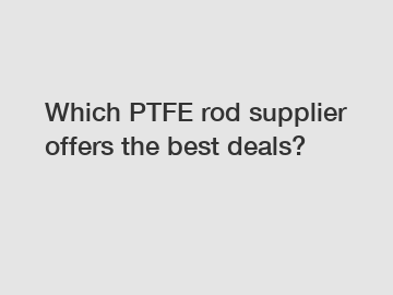 Which PTFE rod supplier offers the best deals?