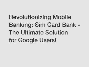Revolutionizing Mobile Banking: Sim Card Bank - The Ultimate Solution for Google Users!