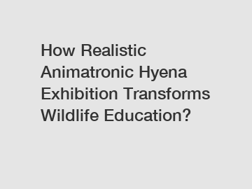 How Realistic Animatronic Hyena Exhibition Transforms Wildlife Education?