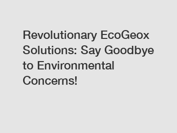 Revolutionary EcoGeox Solutions: Say Goodbye to Environmental Concerns!
