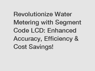 Revolutionize Water Metering with Segment Code LCD: Enhanced Accuracy, Efficiency & Cost Savings!