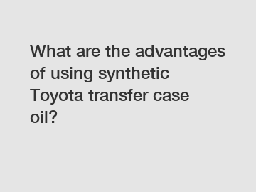 What are the advantages of using synthetic Toyota transfer case oil?