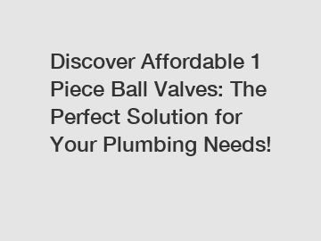 Discover Affordable 1 Piece Ball Valves: The Perfect Solution for Your Plumbing Needs!
