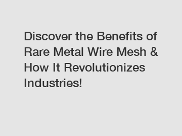 Discover the Benefits of Rare Metal Wire Mesh & How It Revolutionizes Industries!