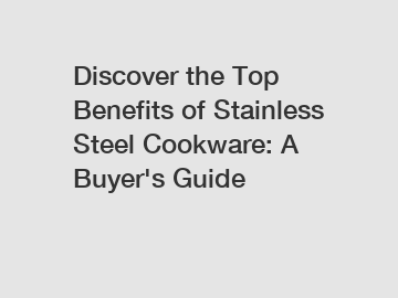 Discover the Top Benefits of Stainless Steel Cookware: A Buyer's Guide